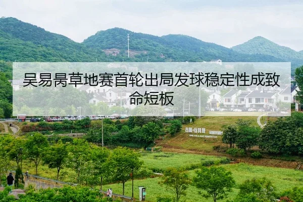 吴易昺草地赛首轮出局发球稳定性成致命短板
