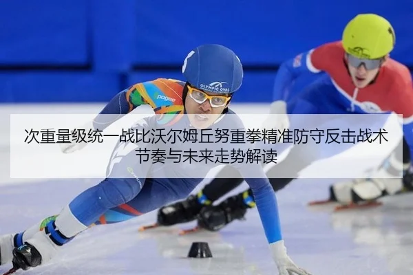 次重量级统一战比沃尔姆丘努重拳精准防守反击战术节奏与未来走势解读