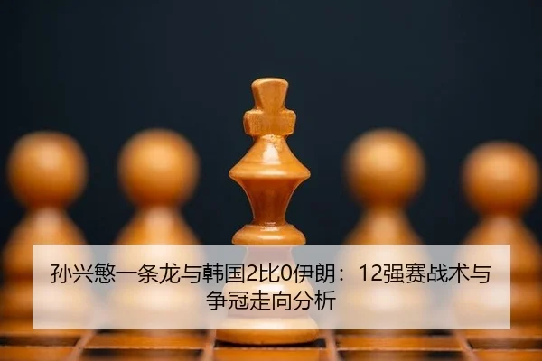 孙兴慜一条龙与韩国2比0伊朗：12强赛战术与争冠走向分析