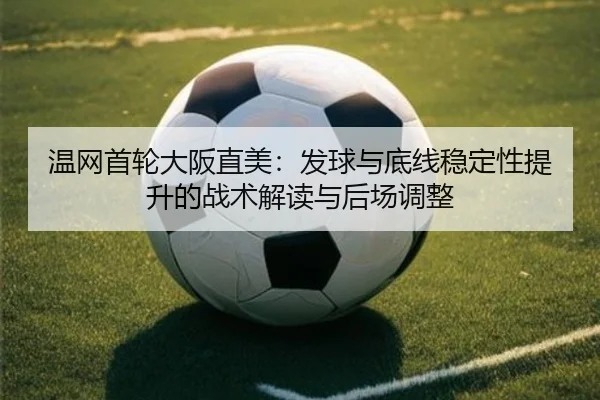 温网首轮大阪直美：发球与底线稳定性提升的战术解读与后场调整