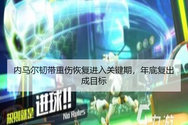 内马尔韧带重伤恢复进入关键期，年底复出成目标