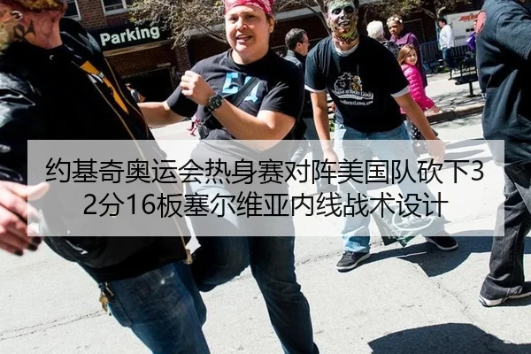 约基奇奥运会热身赛对阵美国队砍下32分16板塞尔维亚内线战术设计