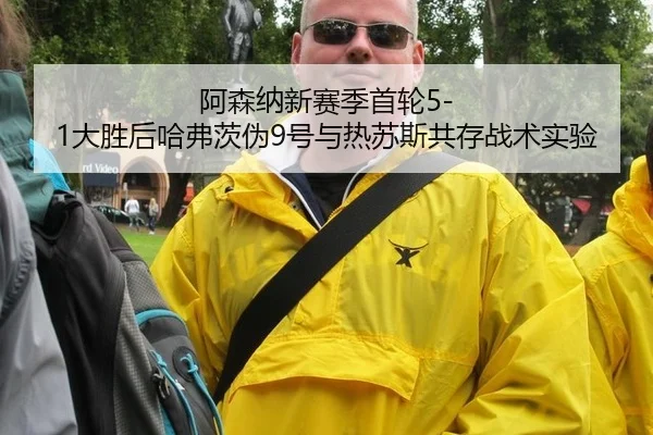 阿森纳新赛季首轮5-1大胜后哈弗茨伪9号与热苏斯共存战术实验