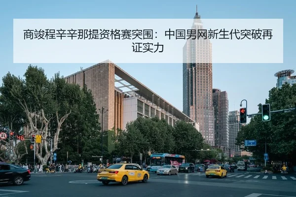 商竣程辛辛那提资格赛突围：中国男网新生代突破再证实力